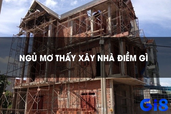 Mơ thấy làm nhà đánh con gì - Luận giải mơ làm nhà để biết được dự báo