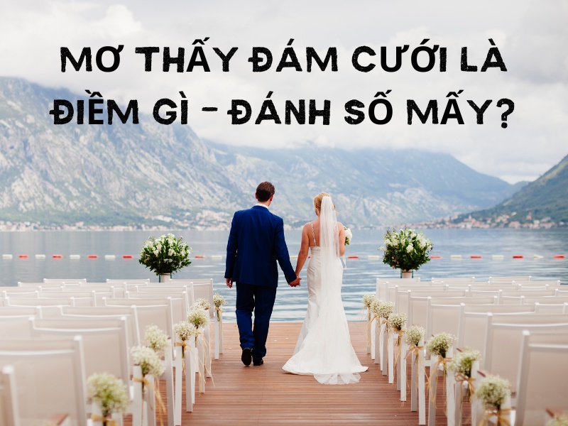 Nằm mơ thấy đám cưới đánh đề con gì? Đây là điềm tốt hay xấu